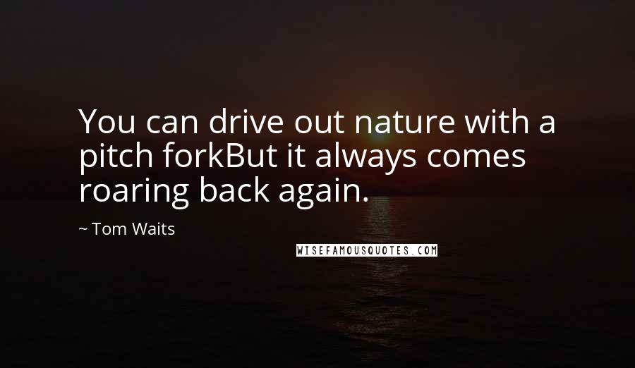 Tom Waits Quotes: You can drive out nature with a pitch forkBut it always comes roaring back again.