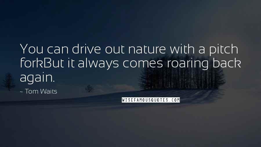 Tom Waits Quotes: You can drive out nature with a pitch forkBut it always comes roaring back again.