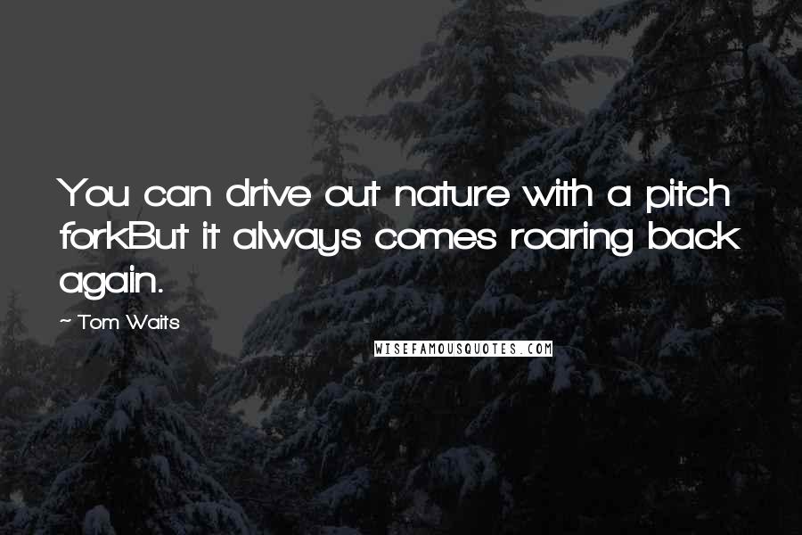 Tom Waits Quotes: You can drive out nature with a pitch forkBut it always comes roaring back again.