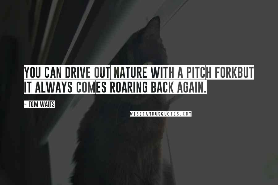 Tom Waits Quotes: You can drive out nature with a pitch forkBut it always comes roaring back again.