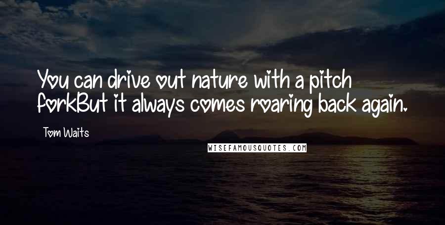 Tom Waits Quotes: You can drive out nature with a pitch forkBut it always comes roaring back again.