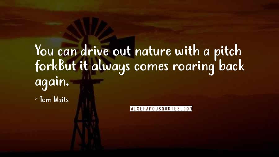 Tom Waits Quotes: You can drive out nature with a pitch forkBut it always comes roaring back again.