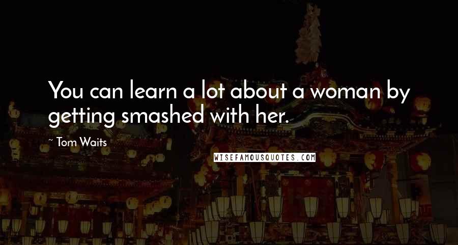 Tom Waits Quotes: You can learn a lot about a woman by getting smashed with her.