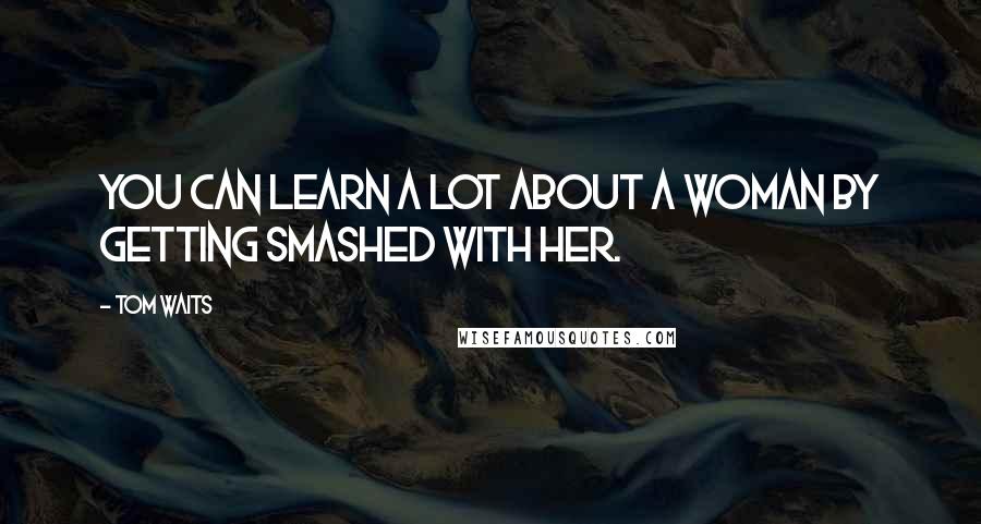 Tom Waits Quotes: You can learn a lot about a woman by getting smashed with her.