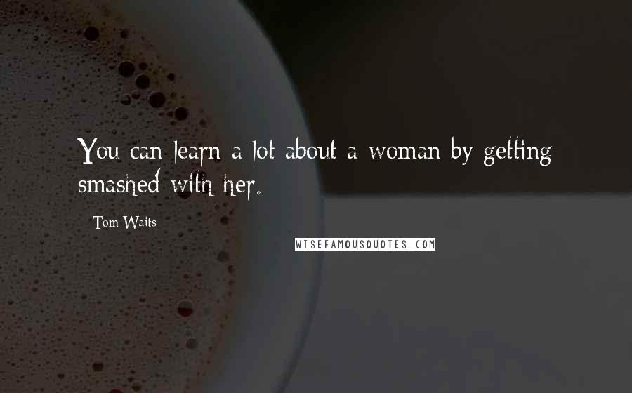 Tom Waits Quotes: You can learn a lot about a woman by getting smashed with her.