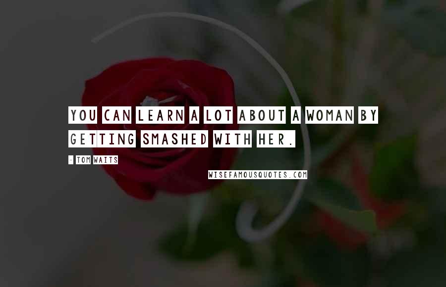 Tom Waits Quotes: You can learn a lot about a woman by getting smashed with her.