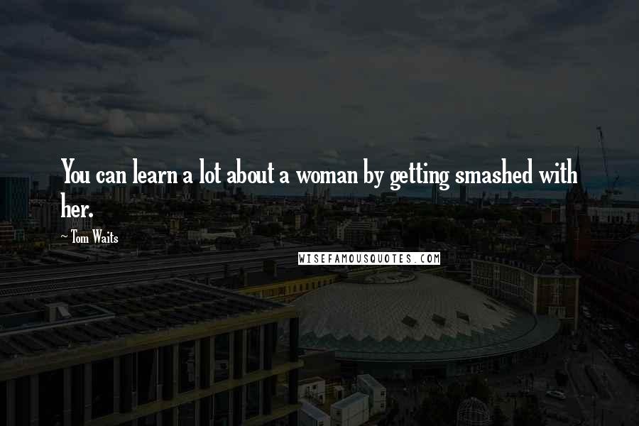 Tom Waits Quotes: You can learn a lot about a woman by getting smashed with her.