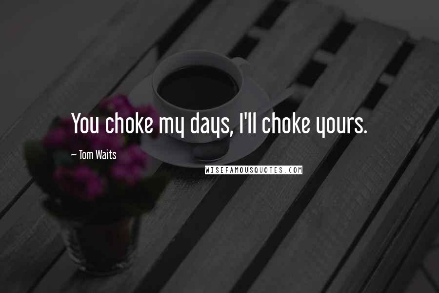 Tom Waits Quotes: You choke my days, I'll choke yours.