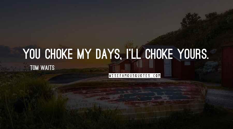 Tom Waits Quotes: You choke my days, I'll choke yours.