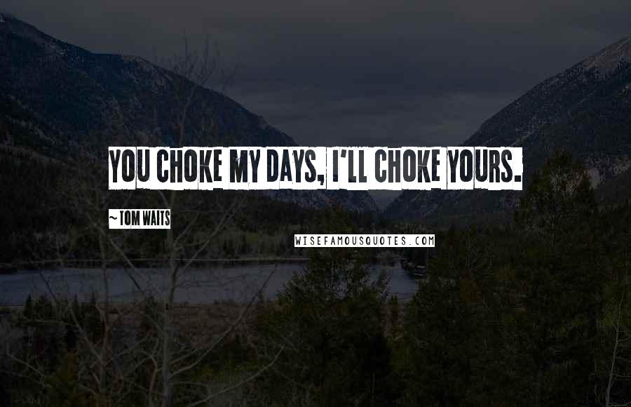 Tom Waits Quotes: You choke my days, I'll choke yours.