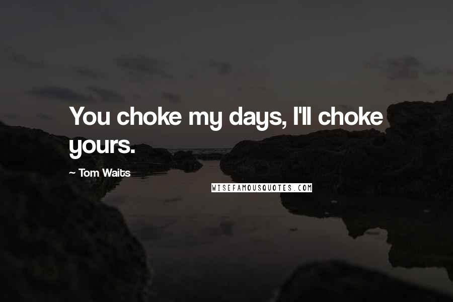 Tom Waits Quotes: You choke my days, I'll choke yours.