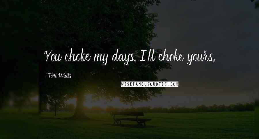 Tom Waits Quotes: You choke my days, I'll choke yours.