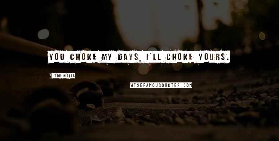 Tom Waits Quotes: You choke my days, I'll choke yours.