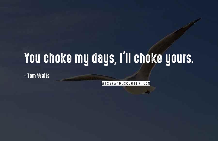 Tom Waits Quotes: You choke my days, I'll choke yours.