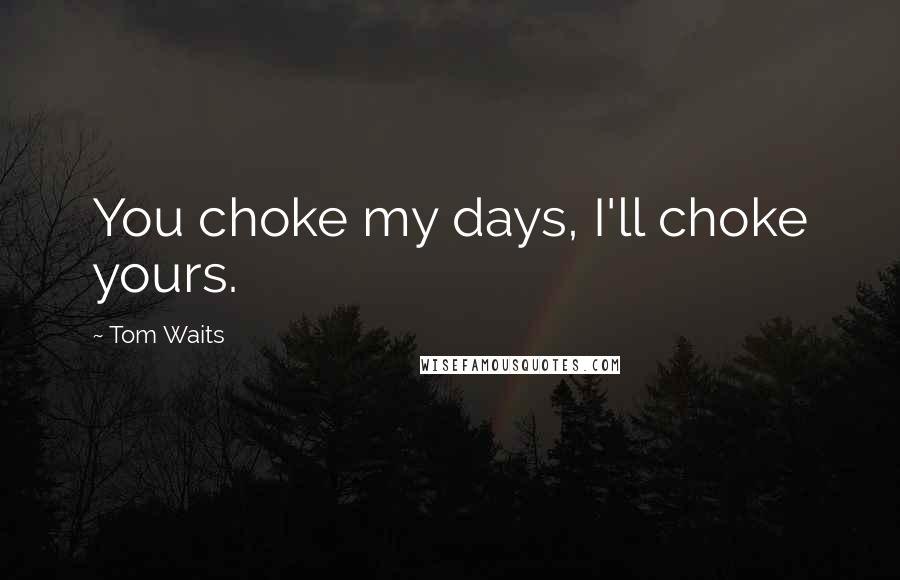 Tom Waits Quotes: You choke my days, I'll choke yours.