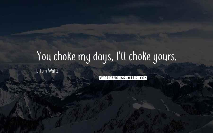 Tom Waits Quotes: You choke my days, I'll choke yours.