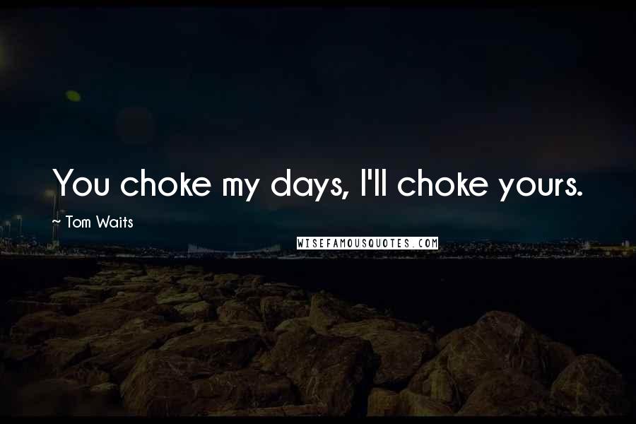 Tom Waits Quotes: You choke my days, I'll choke yours.