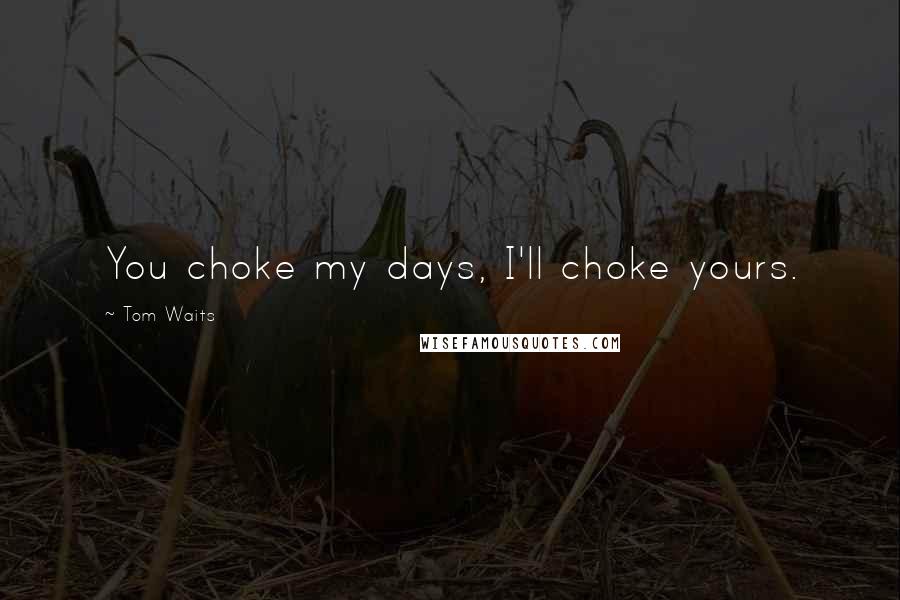 Tom Waits Quotes: You choke my days, I'll choke yours.