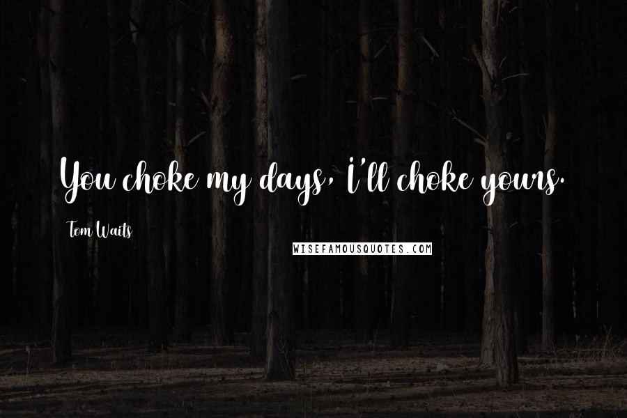 Tom Waits Quotes: You choke my days, I'll choke yours.