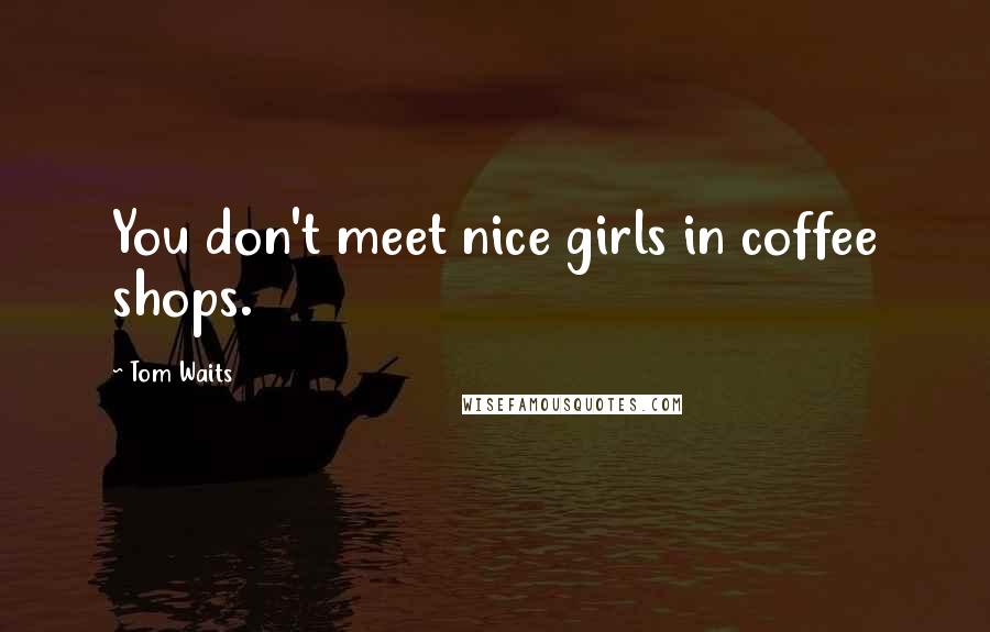 Tom Waits Quotes: You don't meet nice girls in coffee shops.