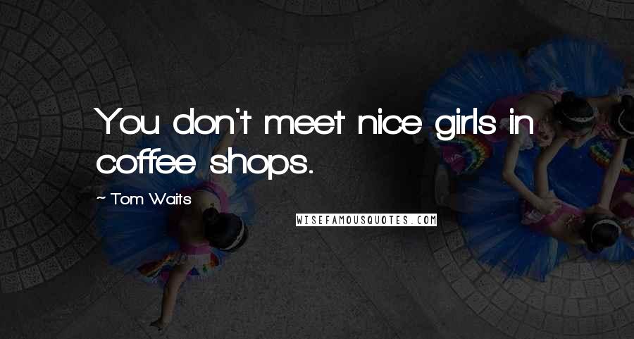 Tom Waits Quotes: You don't meet nice girls in coffee shops.
