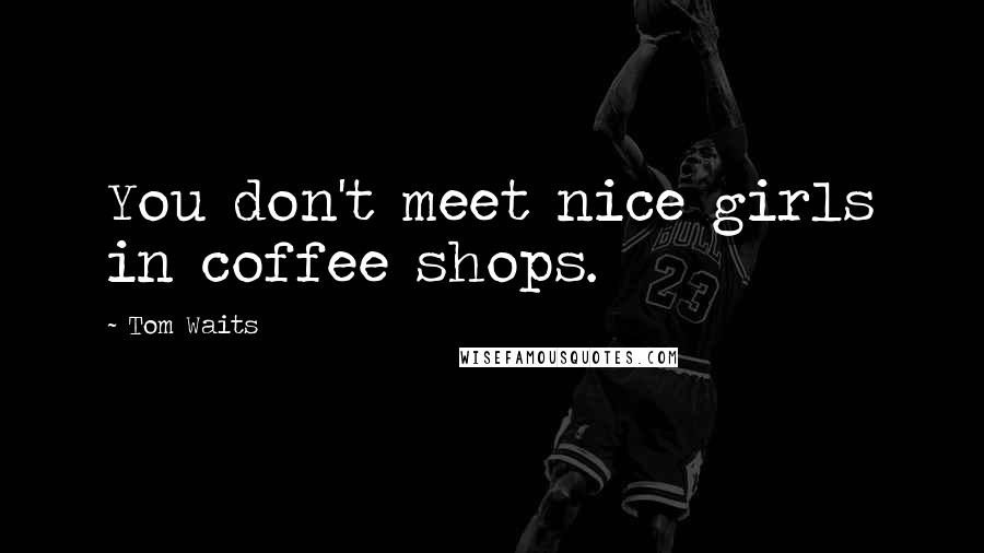 Tom Waits Quotes: You don't meet nice girls in coffee shops.