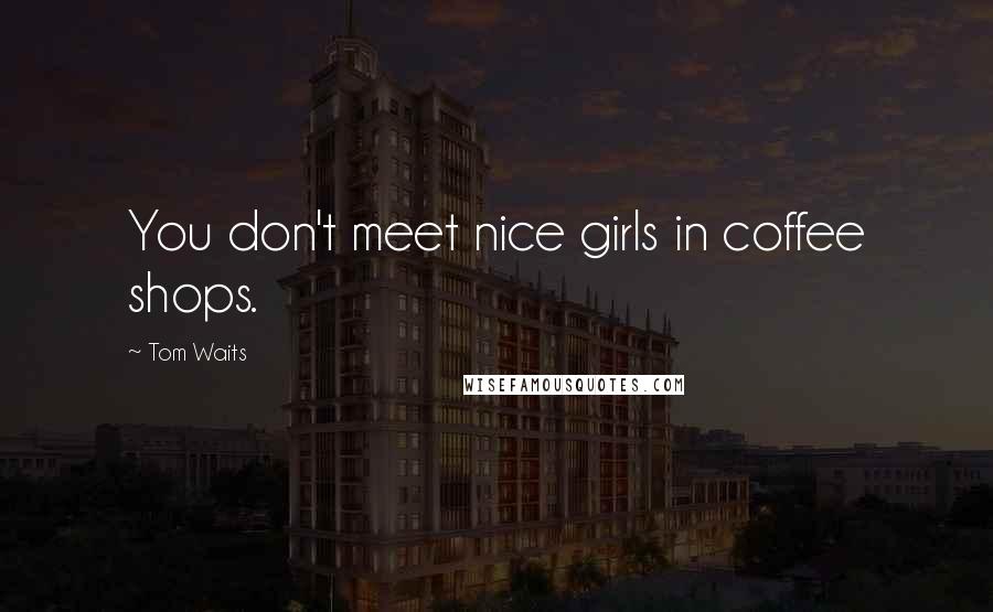 Tom Waits Quotes: You don't meet nice girls in coffee shops.