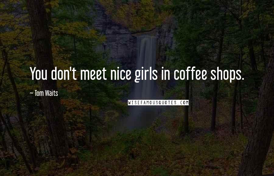 Tom Waits Quotes: You don't meet nice girls in coffee shops.