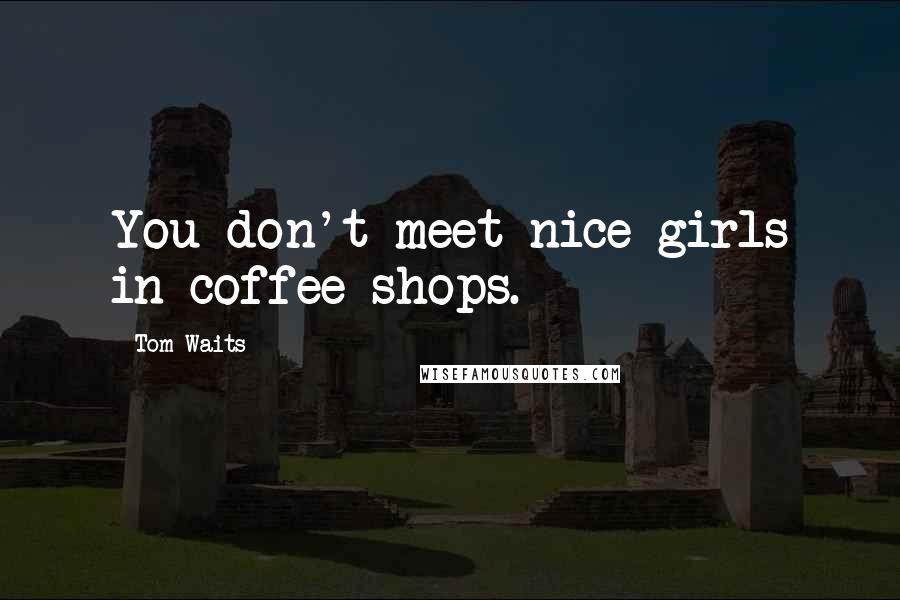 Tom Waits Quotes: You don't meet nice girls in coffee shops.
