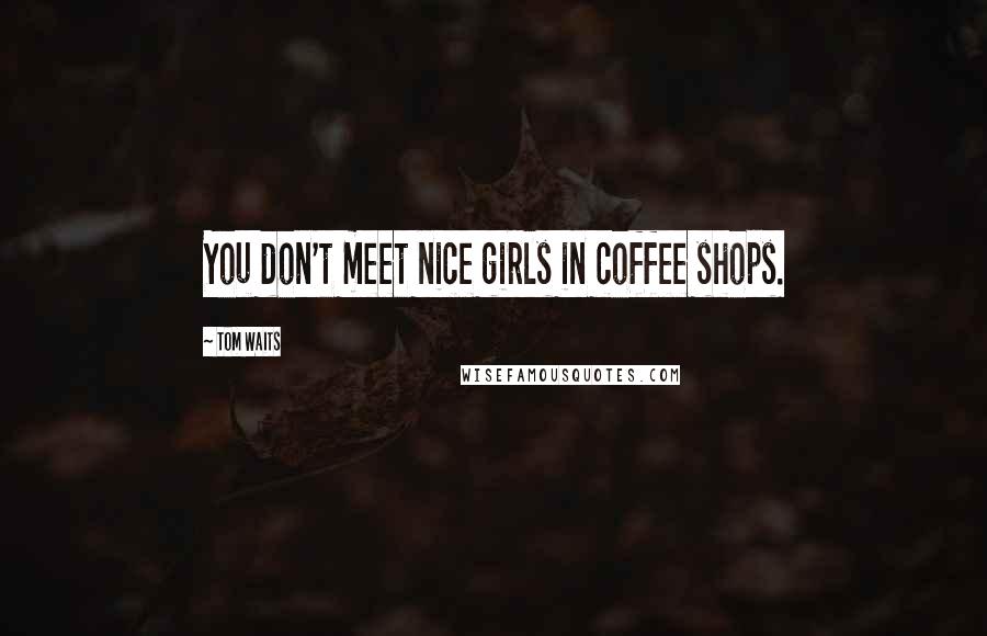 Tom Waits Quotes: You don't meet nice girls in coffee shops.