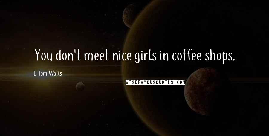 Tom Waits Quotes: You don't meet nice girls in coffee shops.
