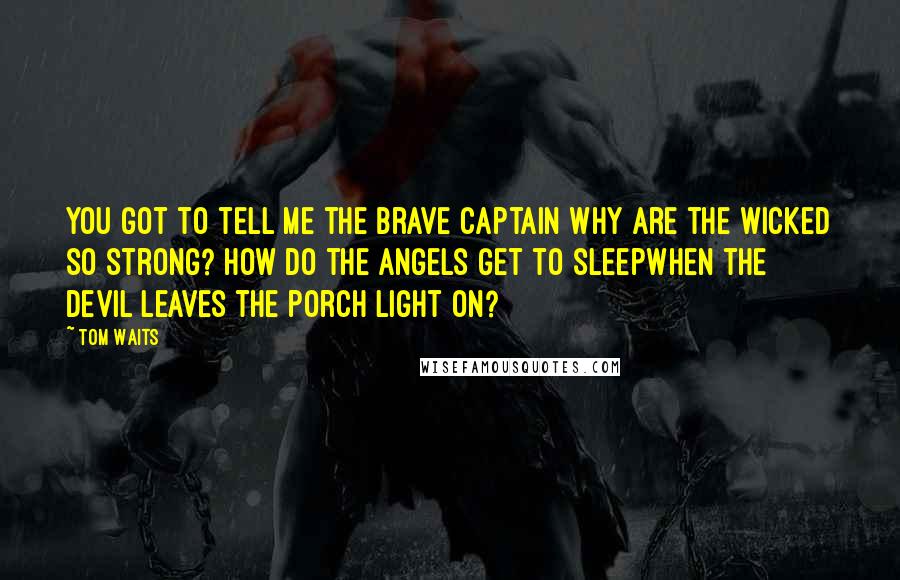 Tom Waits Quotes: You got to tell me the brave captain Why are the wicked so strong? How do the angels get to sleepWhen the devil leaves the porch light on?