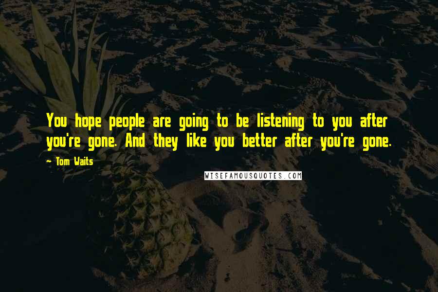 Tom Waits Quotes: You hope people are going to be listening to you after you're gone. And they like you better after you're gone.