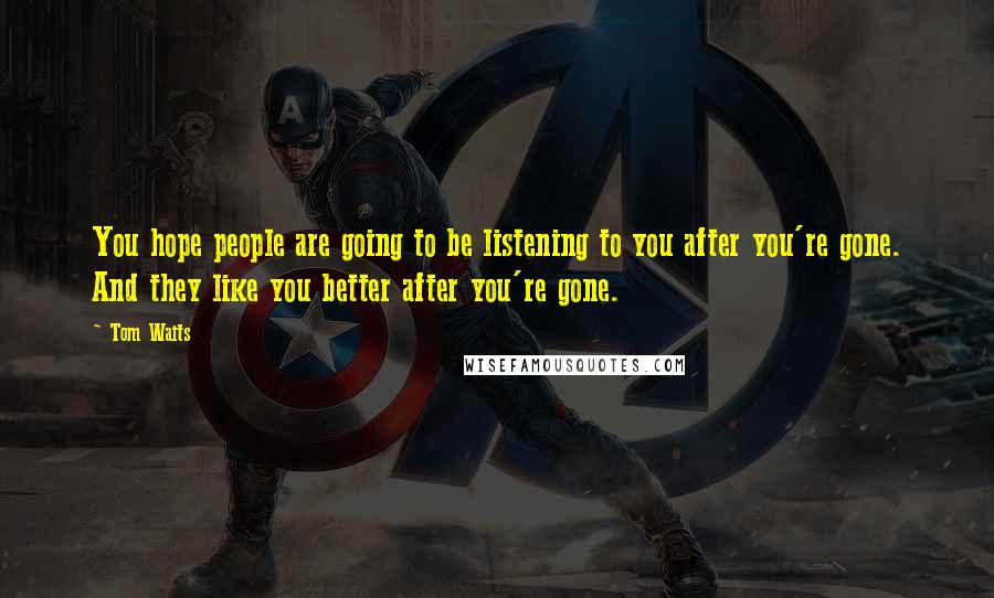 Tom Waits Quotes: You hope people are going to be listening to you after you're gone. And they like you better after you're gone.