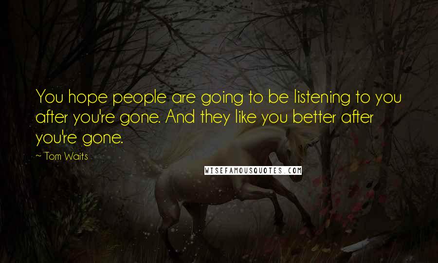 Tom Waits Quotes: You hope people are going to be listening to you after you're gone. And they like you better after you're gone.