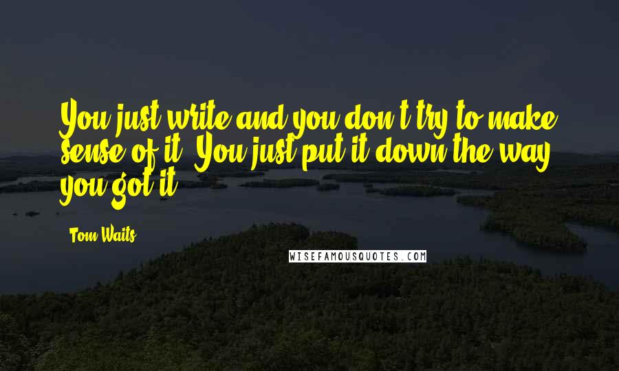 Tom Waits Quotes: You just write and you don't try to make sense of it. You just put it down the way you got it.