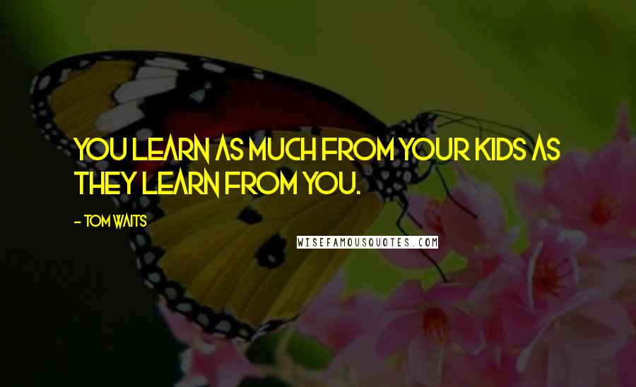 Tom Waits Quotes: You learn as much from your kids as they learn from you.
