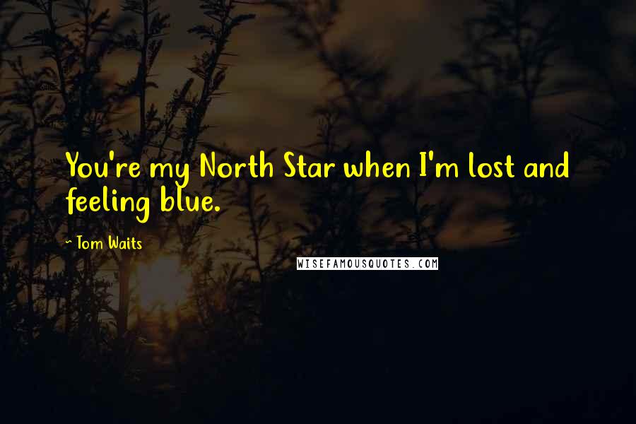 Tom Waits Quotes: You're my North Star when I'm lost and feeling blue.