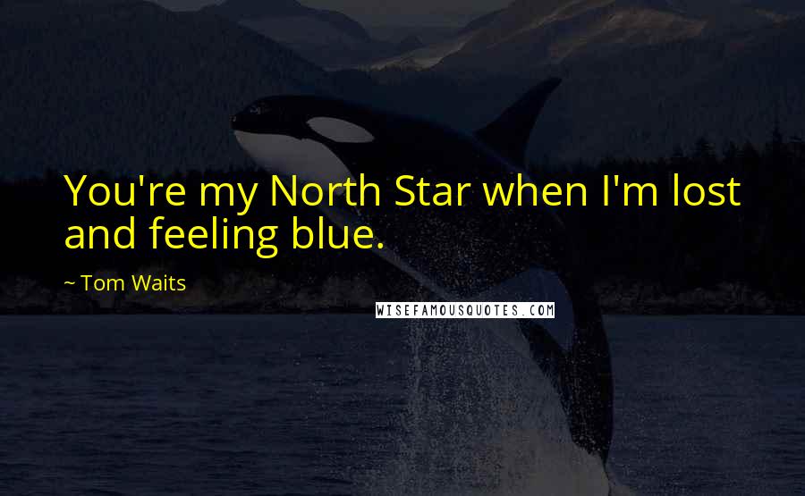 Tom Waits Quotes: You're my North Star when I'm lost and feeling blue.