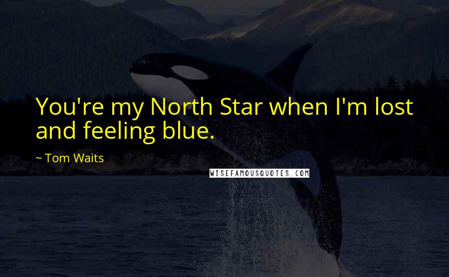 Tom Waits Quotes: You're my North Star when I'm lost and feeling blue.