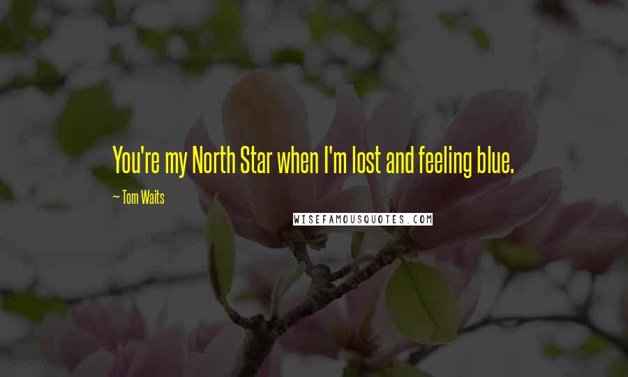 Tom Waits Quotes: You're my North Star when I'm lost and feeling blue.