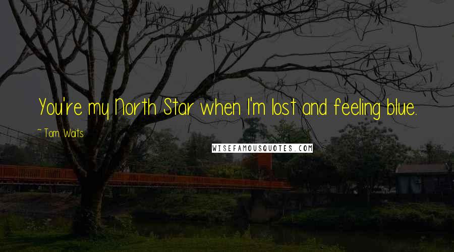 Tom Waits Quotes: You're my North Star when I'm lost and feeling blue.
