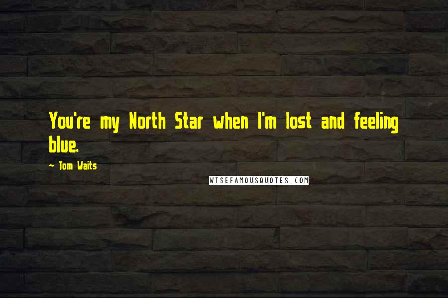 Tom Waits Quotes: You're my North Star when I'm lost and feeling blue.