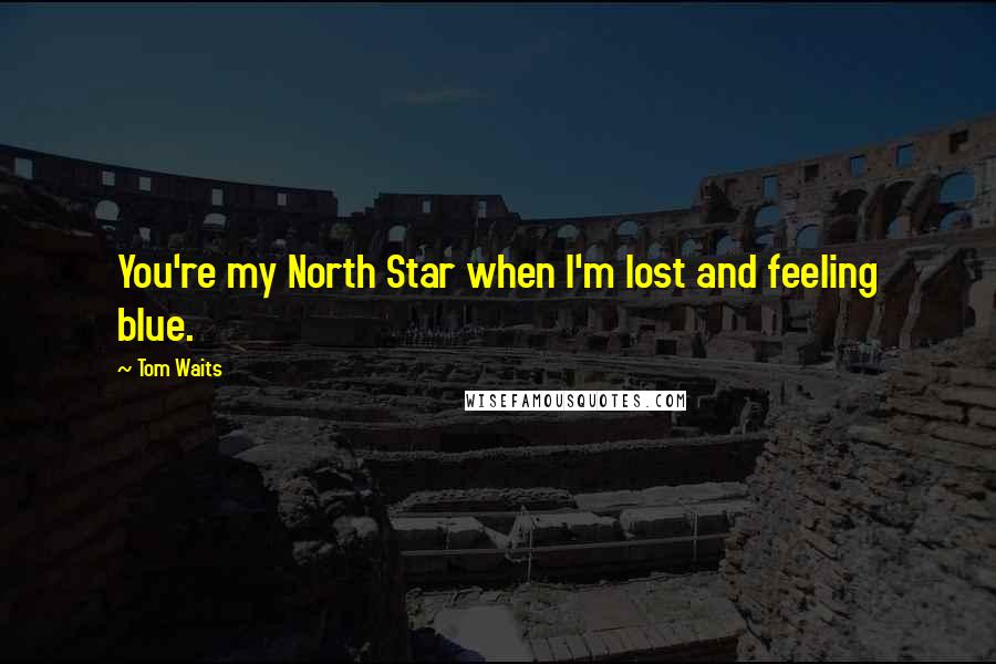 Tom Waits Quotes: You're my North Star when I'm lost and feeling blue.