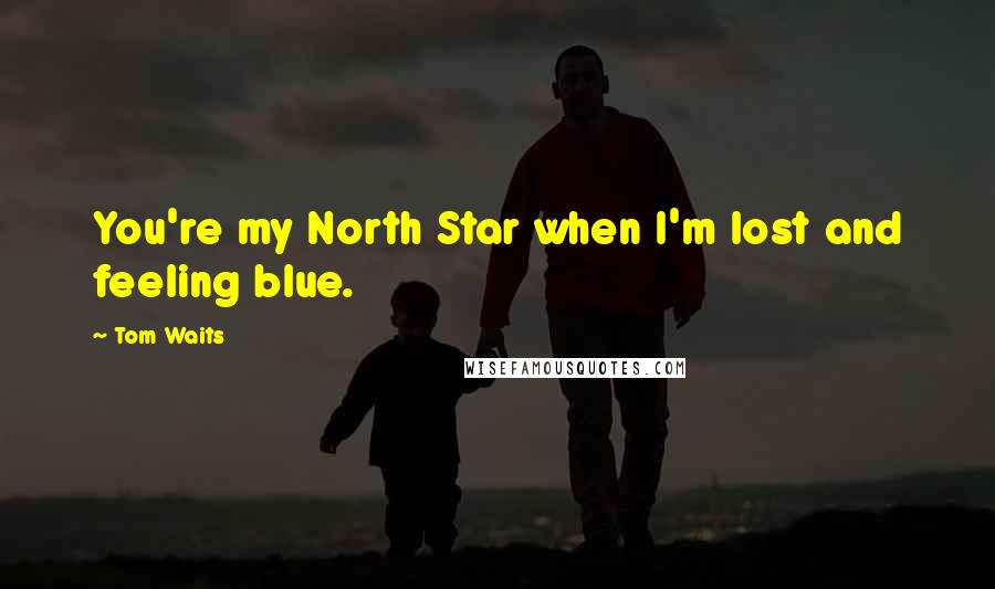 Tom Waits Quotes: You're my North Star when I'm lost and feeling blue.