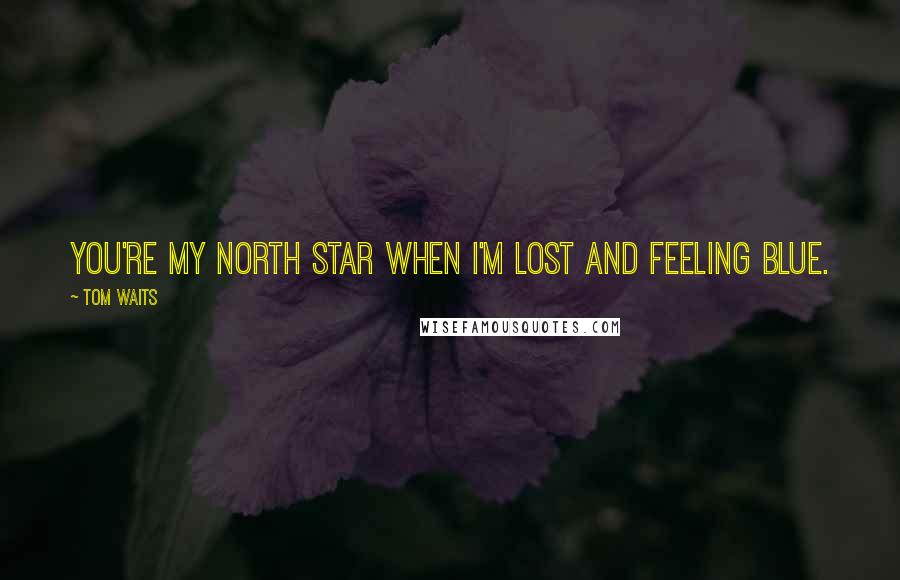 Tom Waits Quotes: You're my North Star when I'm lost and feeling blue.