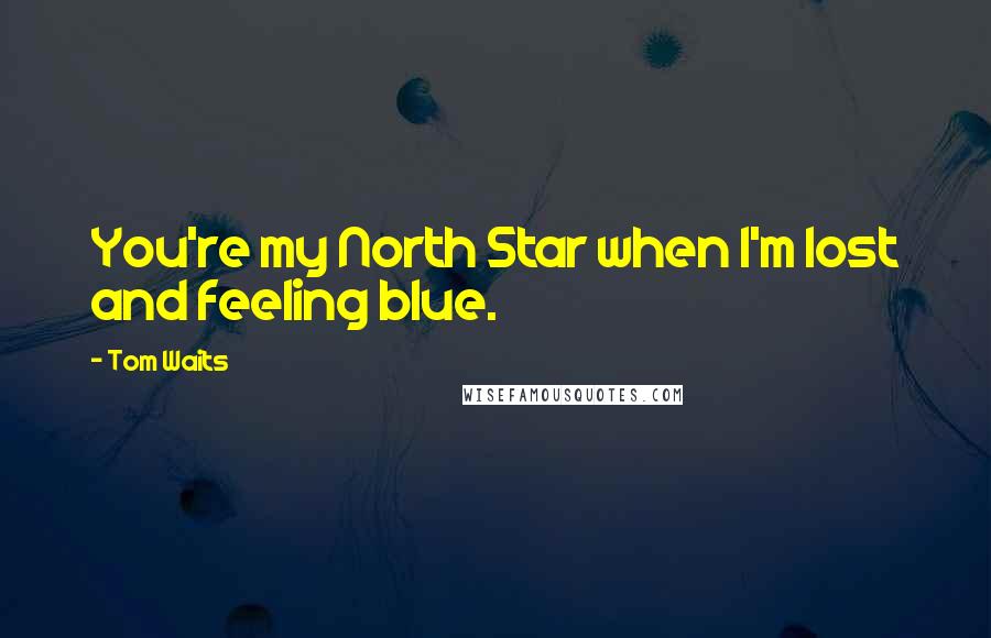 Tom Waits Quotes: You're my North Star when I'm lost and feeling blue.