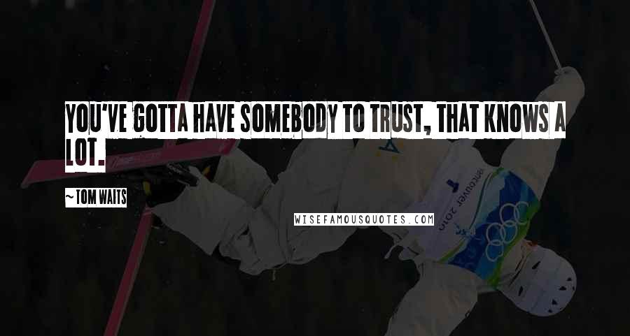 Tom Waits Quotes: You've gotta have somebody to trust, that knows a lot.