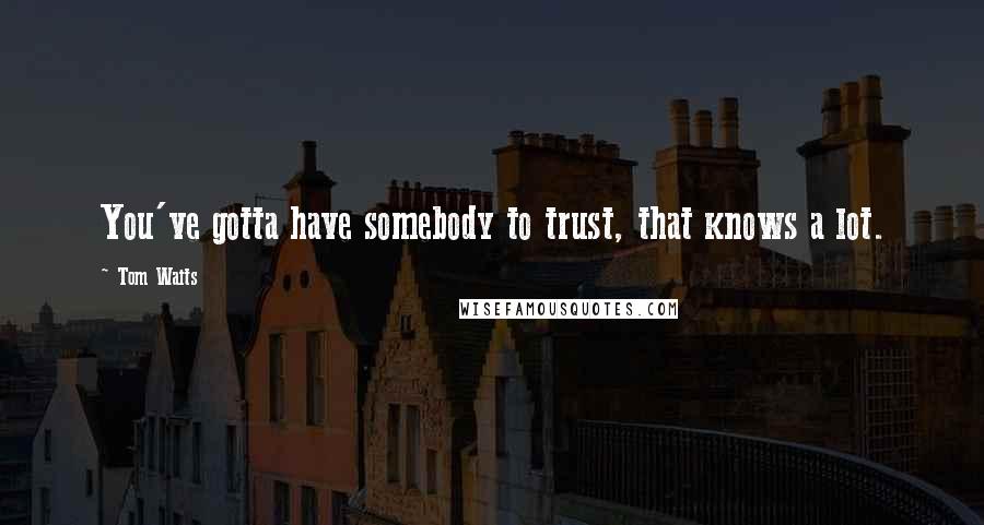 Tom Waits Quotes: You've gotta have somebody to trust, that knows a lot.