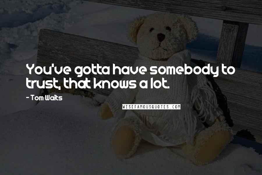 Tom Waits Quotes: You've gotta have somebody to trust, that knows a lot.